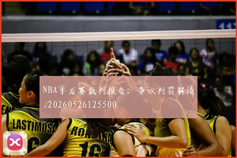 NBA季后赛裁判报告:争议判罚解读_20260526125500