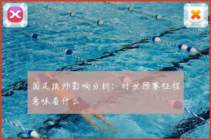 国足换帅影响分析:对世预赛征程意味着什么
