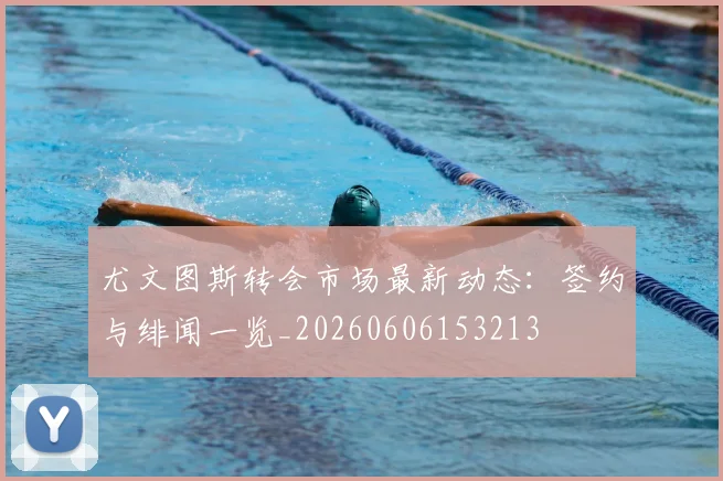 尤文图斯转会市场最新动态:签约与绯闻一览_20260606153213