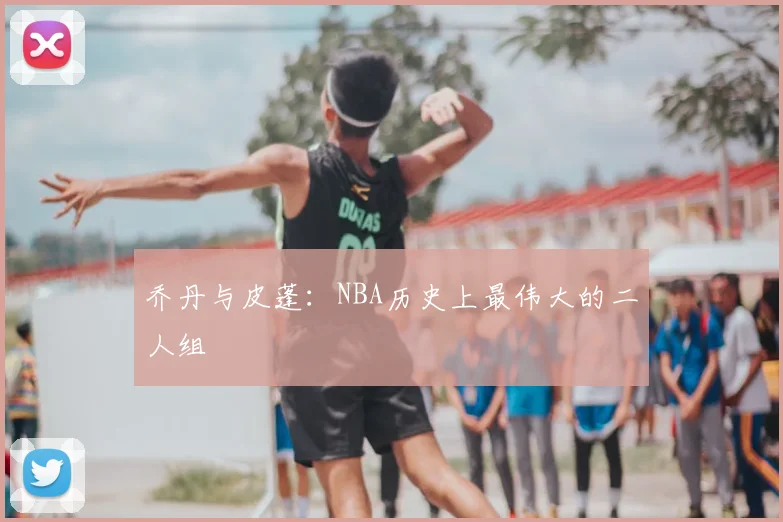 乔丹与皮蓬:NBA历史上最伟大的二人组