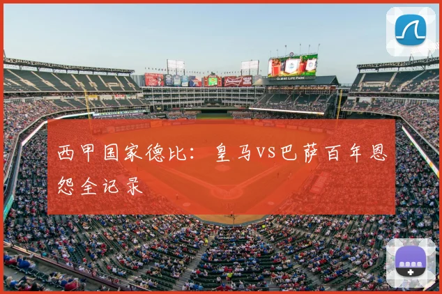 西甲国家德比:皇马vs巴萨百年恩怨全记录