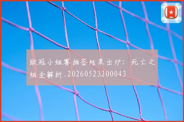 欧冠小组赛抽签结果出炉：死亡之组全解析_20260523200043