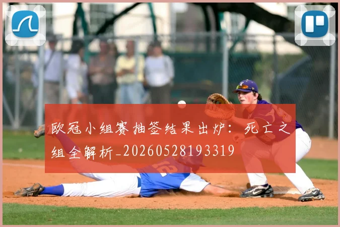 欧冠小组赛抽签结果出炉:死亡之组全解析_20260528193319