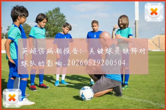 英超伤病潮报告:关键球员缺阵对球队的影响_20260529200504