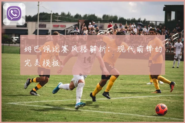 姆巴佩比赛风格解析：现代前锋的完美模板