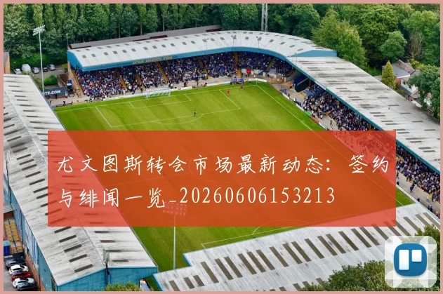 尤文图斯转会市场最新动态:签约与绯闻一览_20260606153213