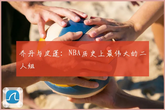乔丹与皮蓬:NBA历史上最伟大的二人组