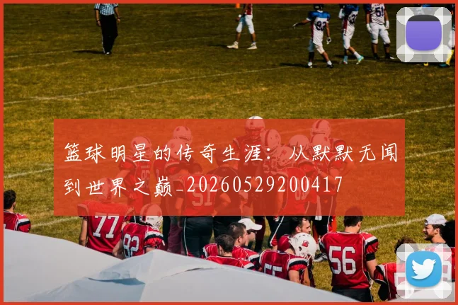 篮球明星的传奇生涯:从默默无闻到世界之巅_20260529200417