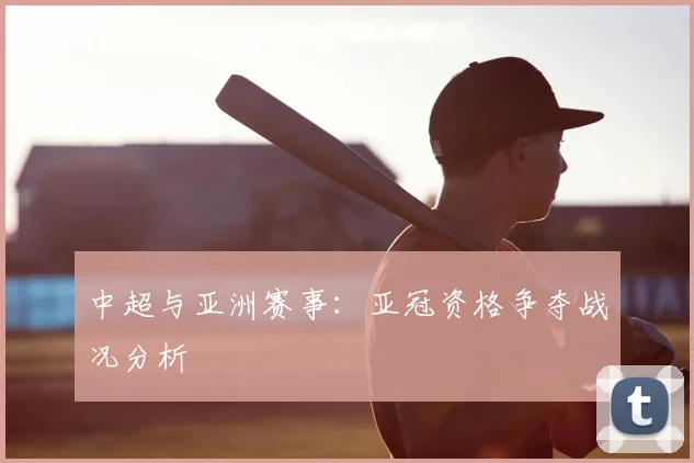 中超与亚洲赛事:亚冠资格争夺战况分析