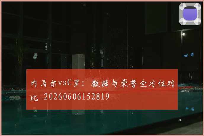 内马尔vsC罗：数据与荣誉全方位对比_20260606152819