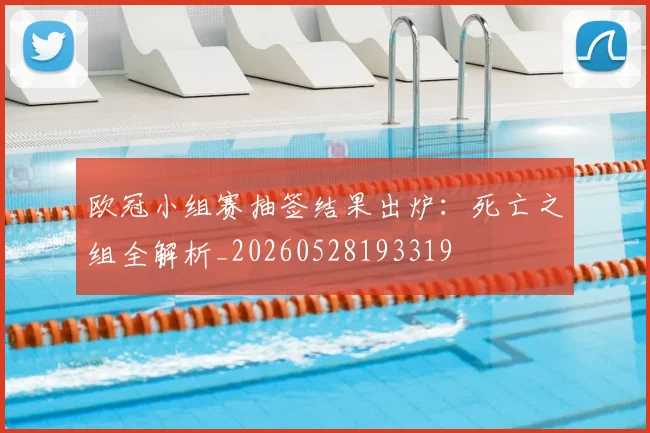 欧冠小组赛抽签结果出炉:死亡之组全解析_20260528193319