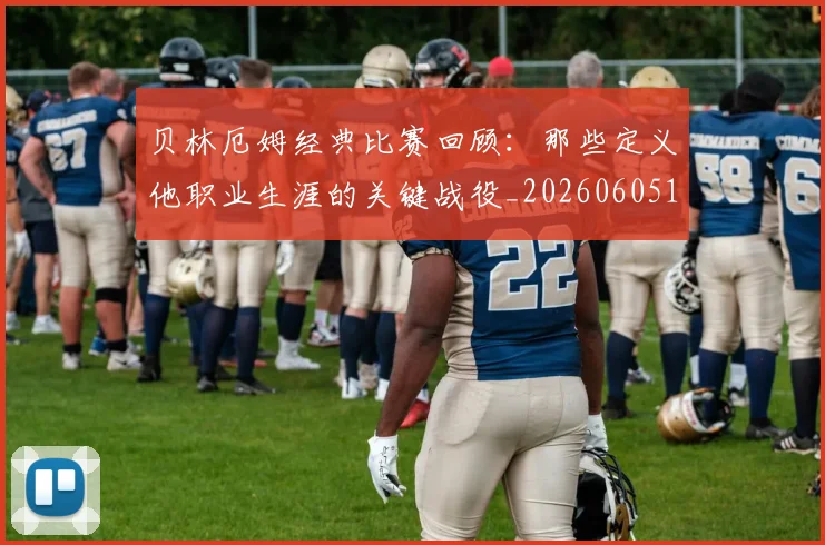 贝林厄姆经典比赛回顾:那些定义他职业生涯的关键战役_20260605171444