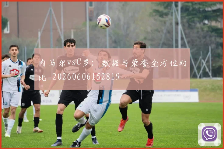 内马尔vsC罗:数据与荣誉全方位对比_20260606152819