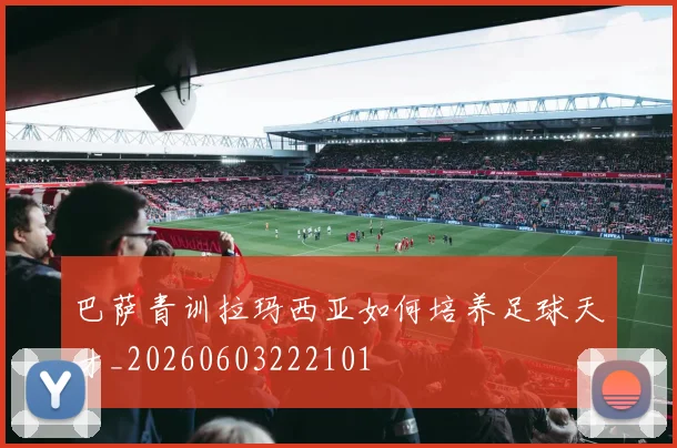 巴萨青训拉玛西亚如何培养足球天才_20260603222101