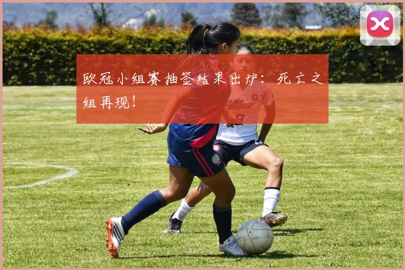 欧冠小组赛抽签结果出炉：死亡之组再现！
