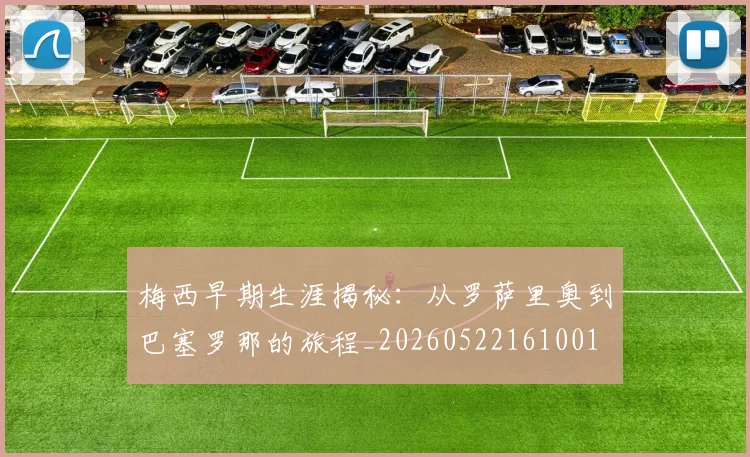 梅西早期生涯揭秘:从罗萨里奥到巴塞罗那的旅程_20260522161001