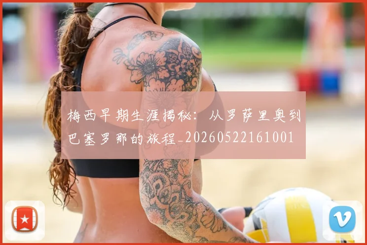 梅西早期生涯揭秘：从罗萨里奥到巴塞罗那的旅程_20260522161001