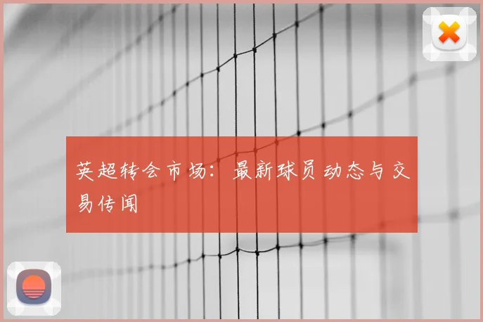 英超转会市场：最新球员动态与交易传闻