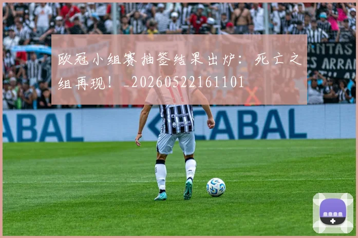 欧冠小组赛抽签结果出炉:死亡之组再现!_20260522161101