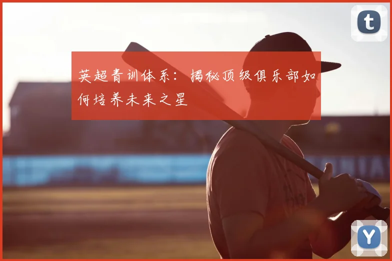 英超青训体系:揭秘顶级俱乐部如何培养未来之星
