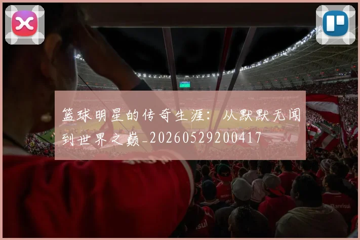篮球明星的传奇生涯：从默默无闻到世界之巅_20260529200417