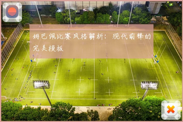 姆巴佩比赛风格解析:现代前锋的完美模板