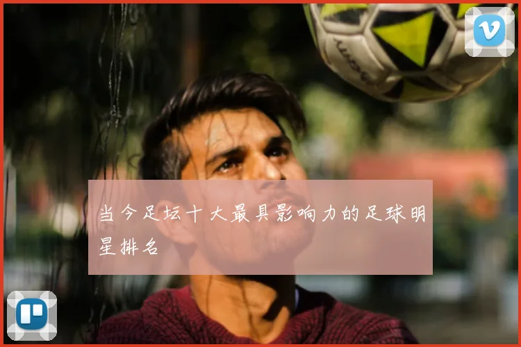 当今足坛十大最具影响力的足球明星排名