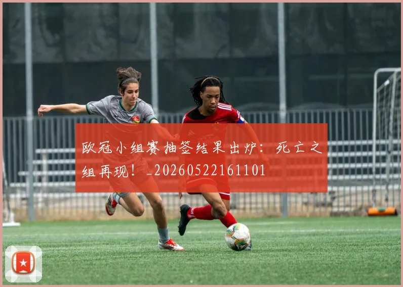 欧冠小组赛抽签结果出炉:死亡之组再现!_20260522161101