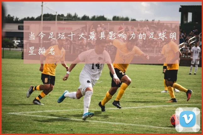 当今足坛十大最具影响力的足球明星排名